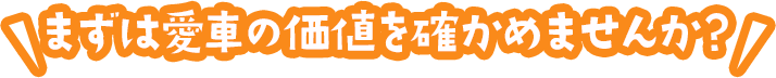 まずは愛車の価値を確かめませんか？