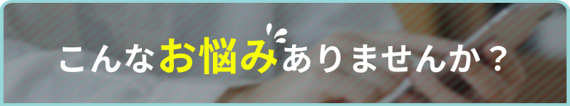 こんなお悩みありませんか？
